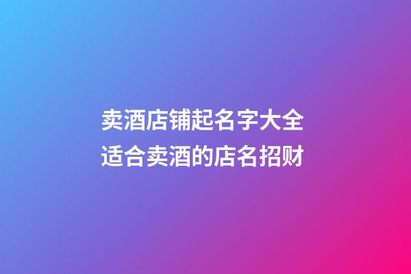 卖酒店铺起名字大全 适合卖酒的店名招财-第1张-店铺起名-玄机派
